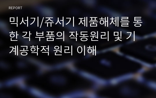 믹서기/쥬서기 제품해체를 통한 각 부품의 작동원리 및 기계공학적 원리 이해