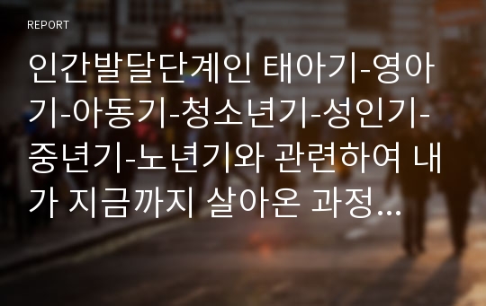 인간발달단계인 태아기-영아기-아동기-청소년기-성인기-중년기-노년기와 관련하여 내가 지금까지 살아온 과정에 맞추어 나의 발달단계에 대해 서술