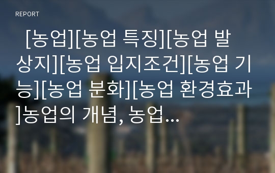   [농업][농업 특징][농업 발상지][농업 입지조건][농업 기능][농업 분화][농업 환경효과]농업의 개념, 농업의 특징, 농업의 발상지, 농업의 입지조건, 농업의 기능, 농업의 분화, 농업의 환경효과, 농업 관련 제언