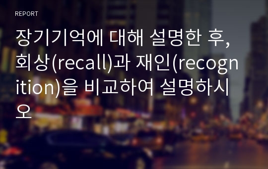 장기기억에 대해 설명한 후, 회상(recall)과 재인(recognition)을 비교하여 설명하시오