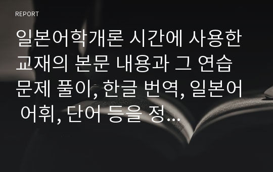 일본어학개론 시간에 사용한 교재의 본문 내용과 그 연습 문제 풀이, 한글 번역, 일본어 어휘, 단어 등을 정리한 내용입니다. (4과)