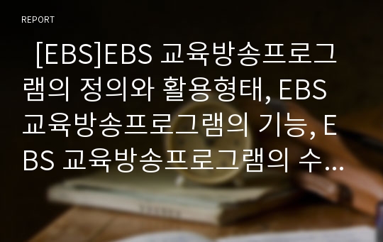   [EBS]EBS 교육방송프로그램의 정의와 활용형태, EBS 교육방송프로그램의 기능, EBS 교육방송프로그램의 수업과 활용, EBS 교육방송프로그램의 학습효과와 유의사항, EBS 교육방송프로그램의 교사 역할 분석