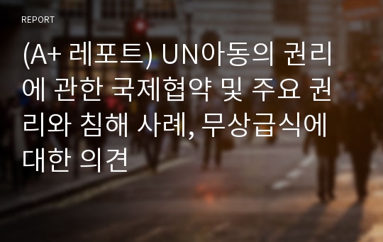 (A+ 레포트) UN아동의 권리에 관한 국제협약 및 주요 권리와 침해 사례, 무상급식에 대한 의견