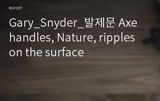 Gary_Snyder_발제문 Axe handles, Nature, ripples on the surface