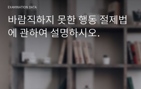 바람직하지 못한 행동 절제법에 관하여 설명하시오.