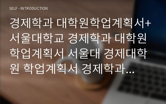 경제학과 대학원학업계획서+서울대학교 경제학과 대학원 학업계획서 서울대 경제대학원 학업계획서 경제학과 대학원연구계획서 서울대학교 경제대학원 경제학과 연세대학교 경제학과 대학원학업계획서 서울대학교 고려대 경제학과 학업계획서 연세대 대학원 수학계획서 서울대 대학원 합격 자기소개서 MBA 경영대학원(서울대학교 경제학과 대학원학업계획서)