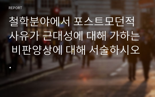 철학분야에서 포스트모던적 사유가 근대성에 대해 가하는 비판양상에 대해 서술하시오.