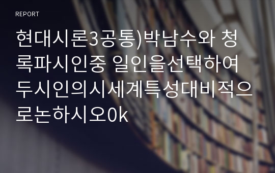 현대시론3공통)박남수와 청록파시인중 일인을선택하여 두시인의시세계특성대비적으로논하시오0k