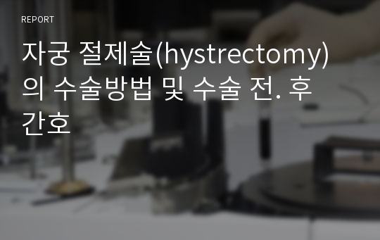 자궁 절제술(hystrectomy)의 수술방법 및 수술 전. 후 간호