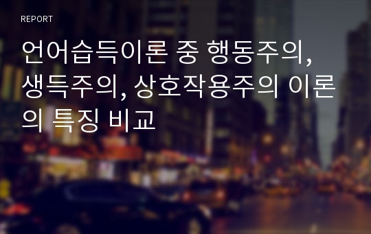 언어습득이론 중 행동주의, 생득주의, 상호작용주의 이론의 특징 비교