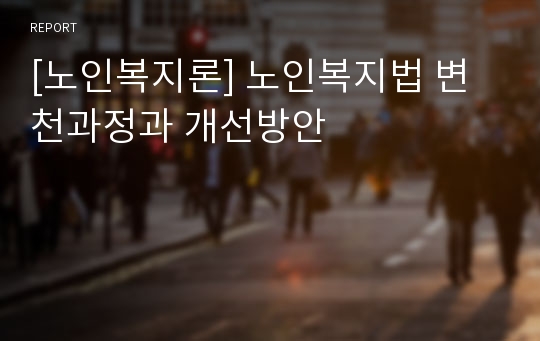 [노인복지론] 노인복지법 변천과정과 개선방안