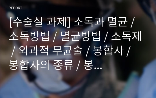 [수술실 과제] 소독과 멸균 / 소독방법 / 멸균방법 / 소독제 / 외과적 무균술 / 봉합사 / 봉합사의 종류 / 봉합침의 종류 / 봉합침 / 외과적 손씻기 /멸균가운 착용 / 수술실