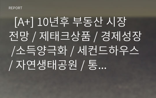   [A+] 10년후 부동산 시장 전망 / 제태크상품 / 경제성장 /소득양극화 / 세컨드하우스 / 자연생태공원 / 통일 / 의료복지서비스 / 교통시설확충 / 남북화해모드 / 토지시장 / 레저관광지