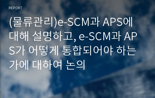 (물류관리)e-SCM과 APS에 대해 설명하고, e-SCM과 APS가 어떻게 통합되어야 하는가에 대하여 논의