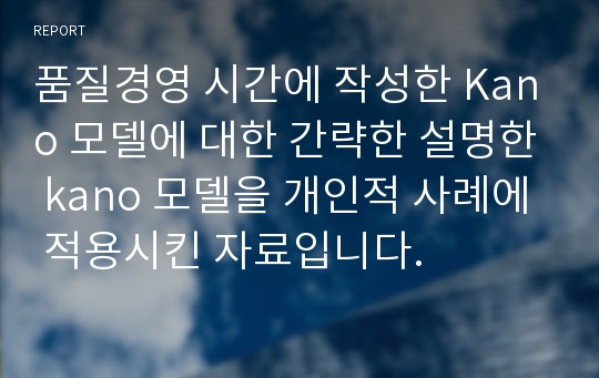 품질경영 시간에 작성한 Kano 모델에 대한 간략한 설명한 kano 모델을 개인적 사례에 적용시킨 자료입니다.