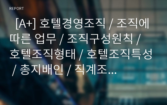   [A+] 호텔경영조직 / 조직에따른 업무 / 조직구성원칙 / 호텔조직형태 / 호텔조직특성 / 총지배인 / 직계조직 / 식음료 / 조리 / 호텔신라 / 쉐라톤워커힐호텔