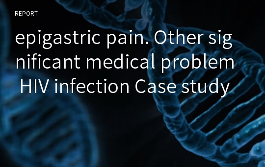 epigastric pain. Other significant medical problem HIV infection Case study