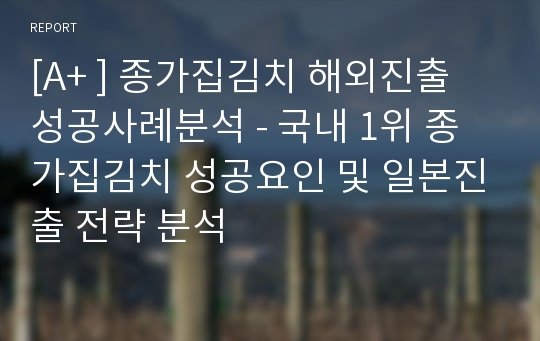 [A+ ] 종가집김치 해외진출 성공사례분석 - 국내 1위 종가집김치 성공요인 및 일본진출 전략 분석