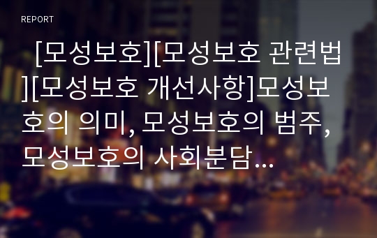   [모성보호][모성보호 관련법][모성보호 개선사항]모성보호의 의미, 모성보호의 범주, 모성보호의 사회분담화, 모성보호의 관련법, 모성보호의 현황, 모성보호의 제문제, 모성보호의 개선사항, 모성보호의 강화 방안