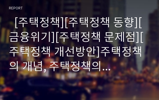   [주택정책][주택정책 동향][금융위기][주택정책 문제점][주택정책 개선방안]주택정책의 개념, 주택정책의 목표, 주택정책의 동향, 주택정책의 기능, 주택정책과 금융위기, 주택정책의 문제점, 주택정책의 개선 방안