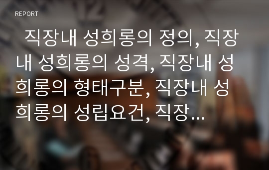   직장내 성희롱의 정의, 직장내 성희롱의 성격, 직장내 성희롱의 형태구분, 직장내 성희롱의 성립요건, 직장내 성희롱의 상담, 직장내 성희롱의 사례, 직장내 성희롱의 예방교육, 직장내 성희롱의 대응 방안 분석