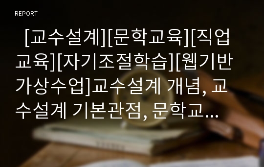   [교수설계][문학교육][직업교육][자기조절학습][웹기반가상수업]교수설계 개념, 교수설계 기본관점, 문학교육 설계, 직업교육 설계, MUG 게임학습 설계, 자기조절학습환경 설계, 웹기반가상수업의 설계 분석