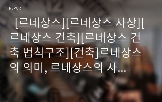   [르네상스][르네상스 사상][르네상스 건축][르네상스 건축 법칙구조][건축]르네상스의 의미, 르네상스의 사상, 르네상스 건축의 특징, 르네상스 건축의 전개, 르네상스 건축의 형태, 르네상스 건축의 법칙구조 분석