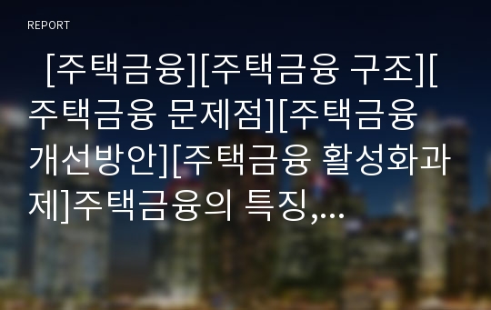   [주택금융][주택금융 구조][주택금융 문제점][주택금융 개선방안][주택금융 활성화과제]주택금융의 특징, 주택금융의 변천, 주택금융의 구조, 주택금융의 문제점, 주택금융의 개선 방안, 주택금융의 활성화과제 분석