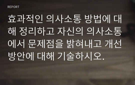 효과적인 의사소통 방법에 대해 정리하고 자신의 의사소통에서 문제점을 밝혀내고 개선방안에 대해 기술하시오.