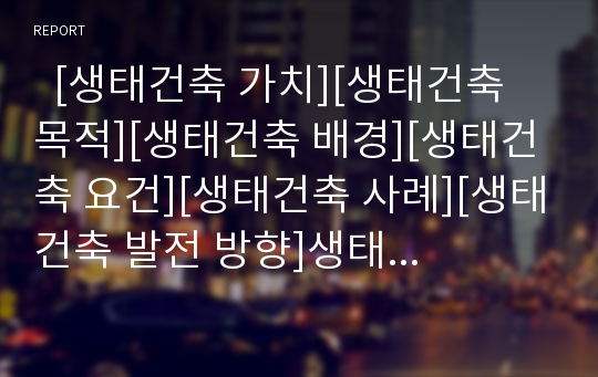   [생태건축 가치][생태건축 목적][생태건축 배경][생태건축 요건][생태건축 사례][생태건축 발전 방향]생태건축의 가치, 생태건축의 목적, 생태건축의 배경, 생태건축의 요건, 생태건축의 사례, 생태건축의 발전 방향