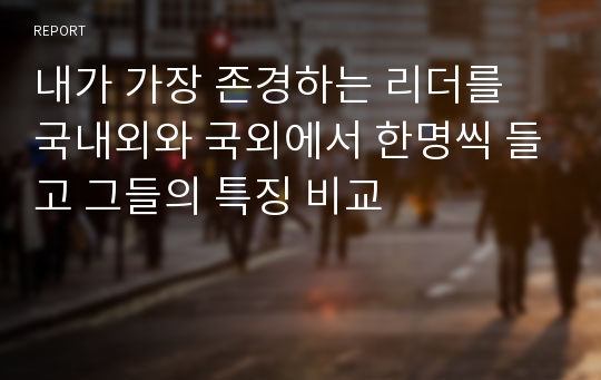 내가 가장 존경하는 리더를 국내외와 국외에서 한명씩 들고 그들의 특징 비교