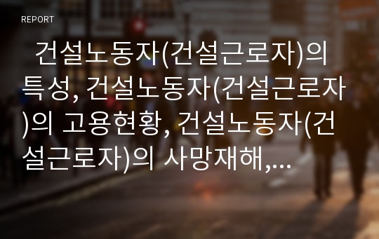   건설노동자(건설근로자)의 특성, 건설노동자(건설근로자)의 고용현황, 건설노동자(건설근로자)의 사망재해, 건설노동자(건설근로자)의 근로기준법과 고용개선법률시행령, 건설노동자(건설근로자)의 건강권확보 방안