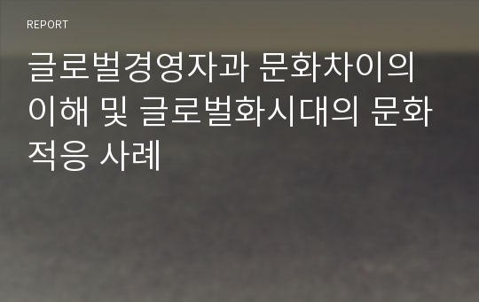 글로벌경영자과 문화차이의 이해 및 글로벌화시대의 문화적응 사례