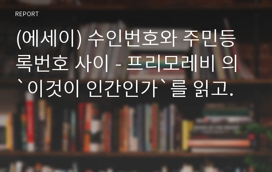 (에세이) 수인번호와 주민등록번호 사이 - 프리모레비 의 &quot;이것이 인간인가&quot;를 읽고.