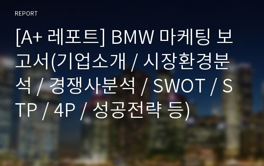 [A+ 레포트] BMW 마케팅 보고서(기업소개 / 시장환경분석 / 경쟁사분석 / SWOT / STP / 4P / 성공전략 등)