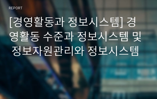 [경영활동과 정보시스템] 경영활동 수준과 정보시스템 및 정보자원관리와 정보시스템