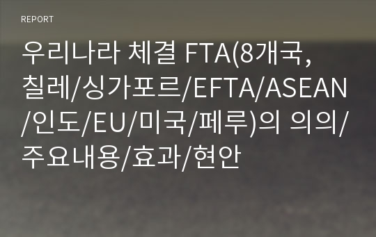 우리나라 체결 FTA(8개국, 칠레/싱가포르/EFTA/ASEAN/인도/EU/미국/페루)의 의의/주요내용/효과/현안