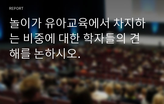 놀이가 유아교육에서 차지하는 비중에 대한 학자들의 견해를 논하시오.