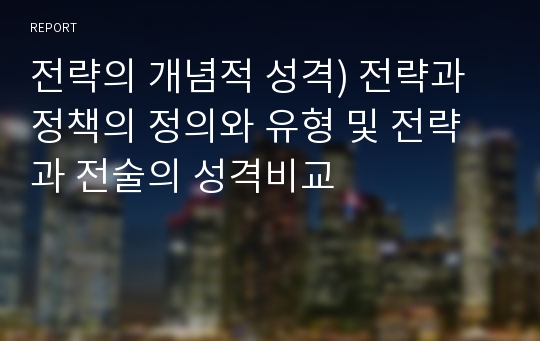 전략의 개념적 성격) 전략과 정책의 정의와 유형 및 전략과 전술의 성격비교