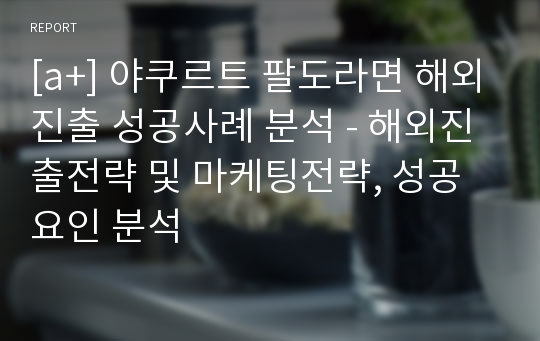 [a+] 야쿠르트 팔도라면 해외진출 성공사례 분석 - 해외진출전략 및 마케팅전략, 성공요인 분석