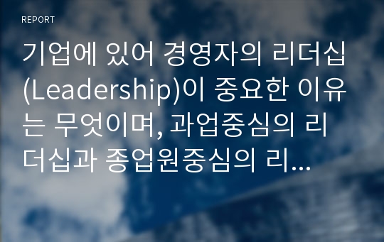 기업에 있어 경영자의 리더십(Leadership)이 중요한 이유는 무엇이며, 과업중심의 리더십과 종업원중심의 리더십에 대해 비교하여 설명하시오.