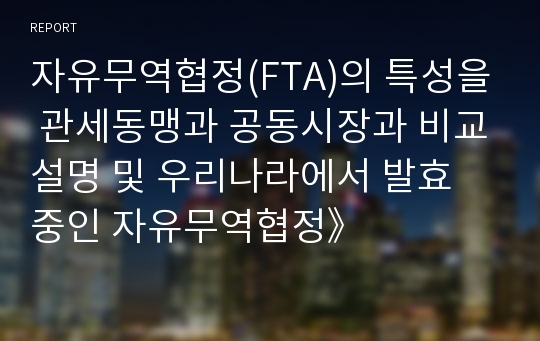 자유무역협정(FTA)의 특성을 관세동맹과 공동시장과 비교설명 및 우리나라에서 발효 중인 자유무역협정》