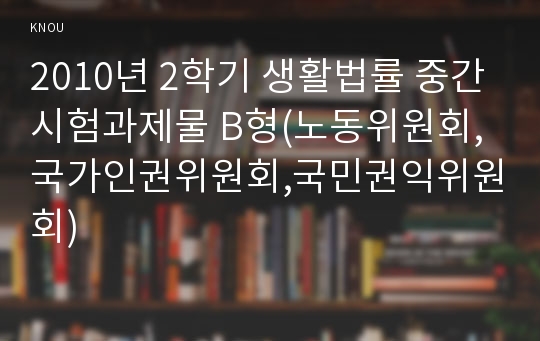 2010년 2학기 생활법률 중간시험과제물 B형(노동위원회,국가인권위원회,국민권익위원회)