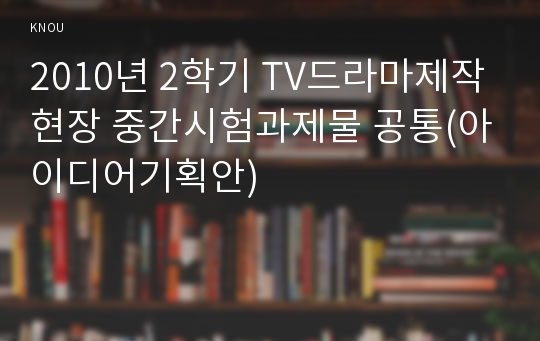 2010년 2학기 TV드라마제작현장 중간시험과제물 공통(아이디어기획안)