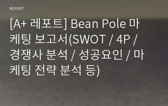 [A+ 레포트] Bean Pole 마케팅 보고서(SWOT / 4P / 경쟁사 분석 / 성공요인 / 마케팅 전략 분석 등)