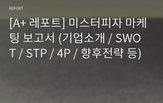 [A+ 레포트] 미스터피자 마케팅 보고서 (기업소개 / SWOT / STP / 4P / 향후전략 등)