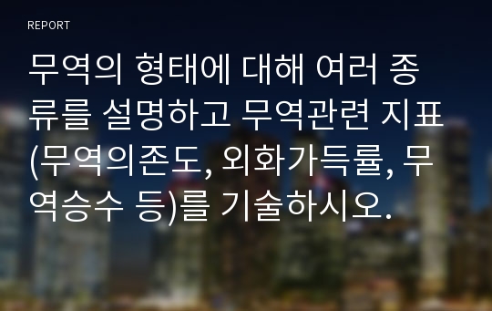 무역의 형태에 대해 여러 종류를 설명하고 무역관련 지표(무역의존도, 외화가득률, 무역승수 등)를 기술하시오.