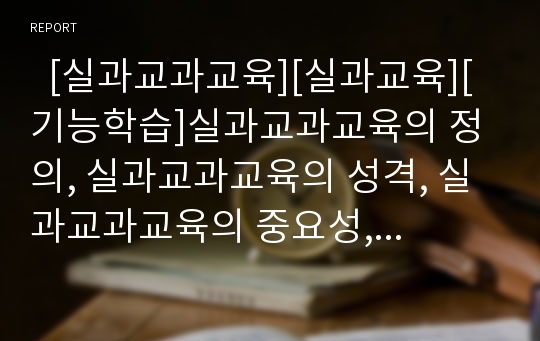   [실과교과교육][실과교육][기능학습]실과교과교육의 정의, 실과교과교육의 성격, 실과교과교육의 중요성, 실과교과교육의 실태, 기능학습의 정의, 기능학습의 원리, 기능학습의 단계, 기능학습의 저해요인 분석