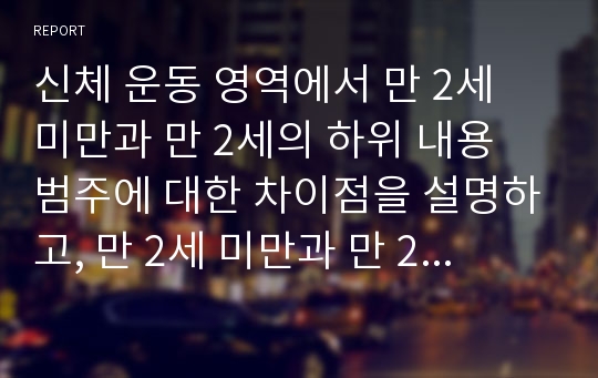 신체 운동 영역에서 만 2세 미만과 만 2세의 하위 내용 범주에 대한 차이점을 설명하고, 만 2세 미만과 만 2세의 하위 내용 범주에 해당하는 활동의 예를 연령별로 하나씨만 제시하시오