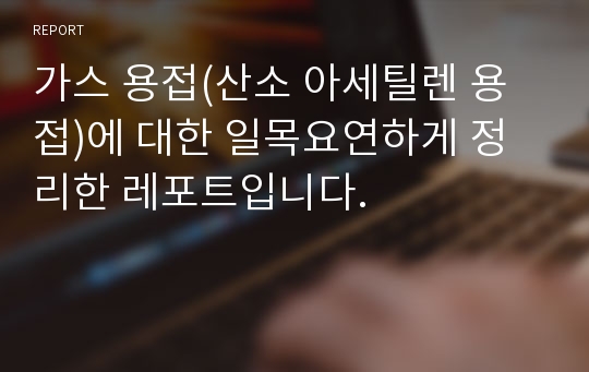 가스 용접(산소 아세틸렌 용접)에 대한 일목요연하게 정리한 레포트입니다.